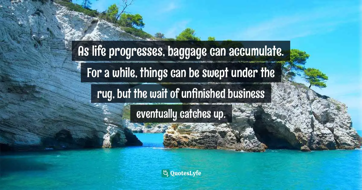 As life progresses, baggage can accumulate. For a while, things can be swept under the rug, but the wait of unfinished business eventually catches up.