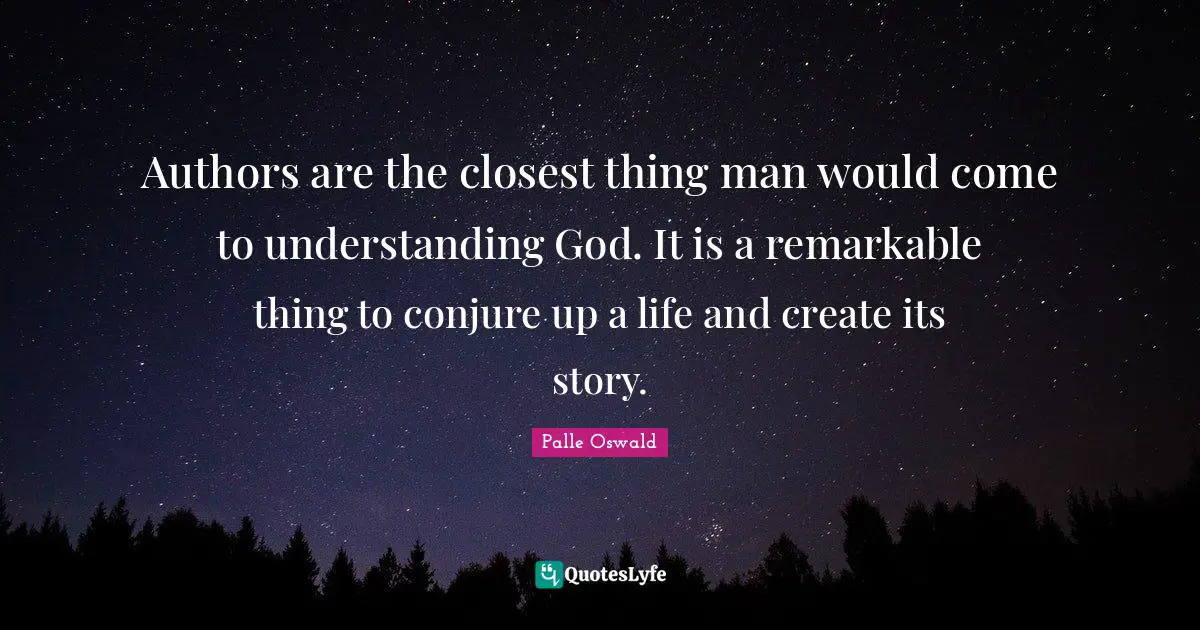 Authors are the closest thing man would come to understanding God. It is a remarkable thing to conjure up a life and create its story.