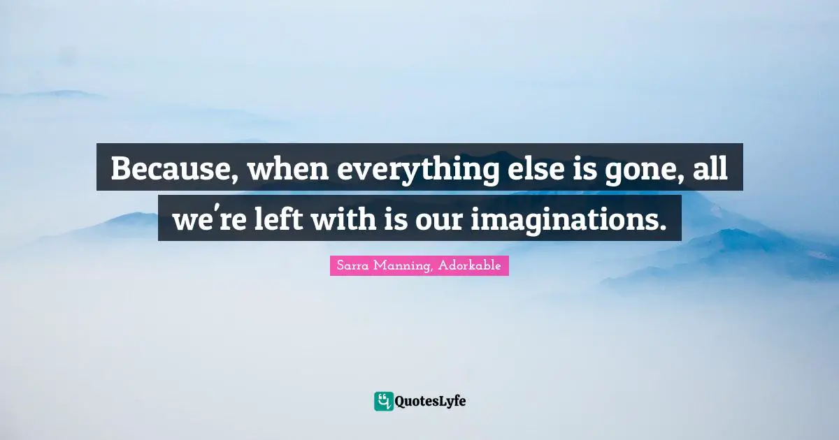 Sarra Manning, Adorkable Quotes: "Because, when everything else is gone, all we're left with is our imaginations."