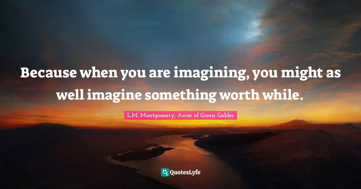 Because when you are imagining, you might as well imagine something worth while.