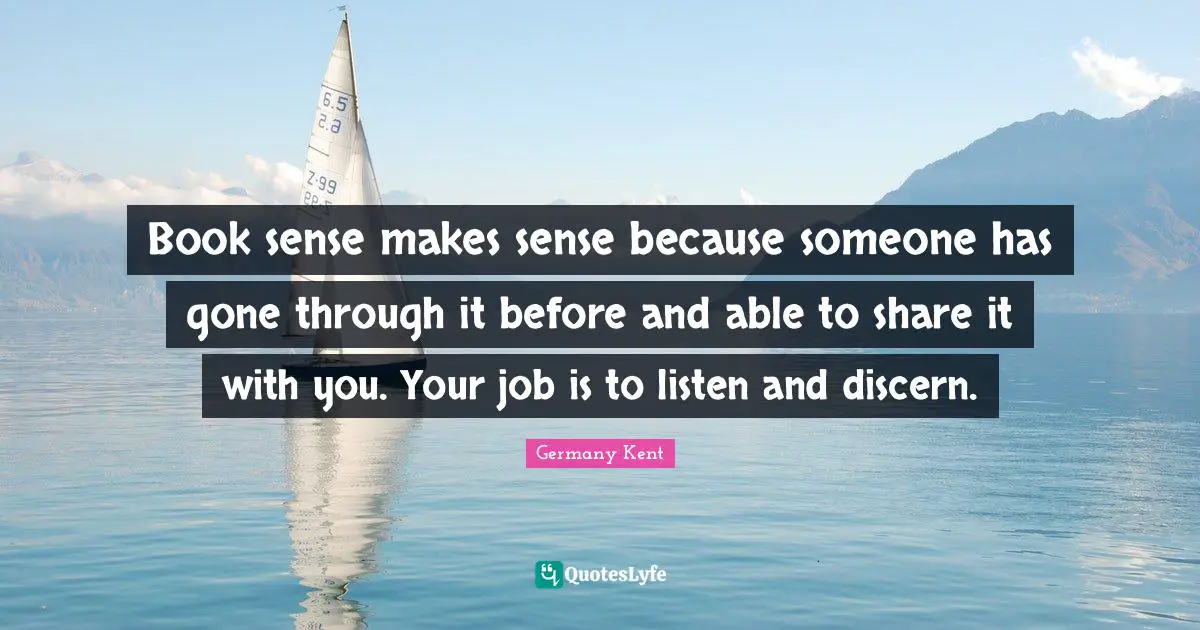Motivational Speaker Quotes: "Book sense makes sense because someone has gone through it before and able to share it with you. Your job is to listen and discern."