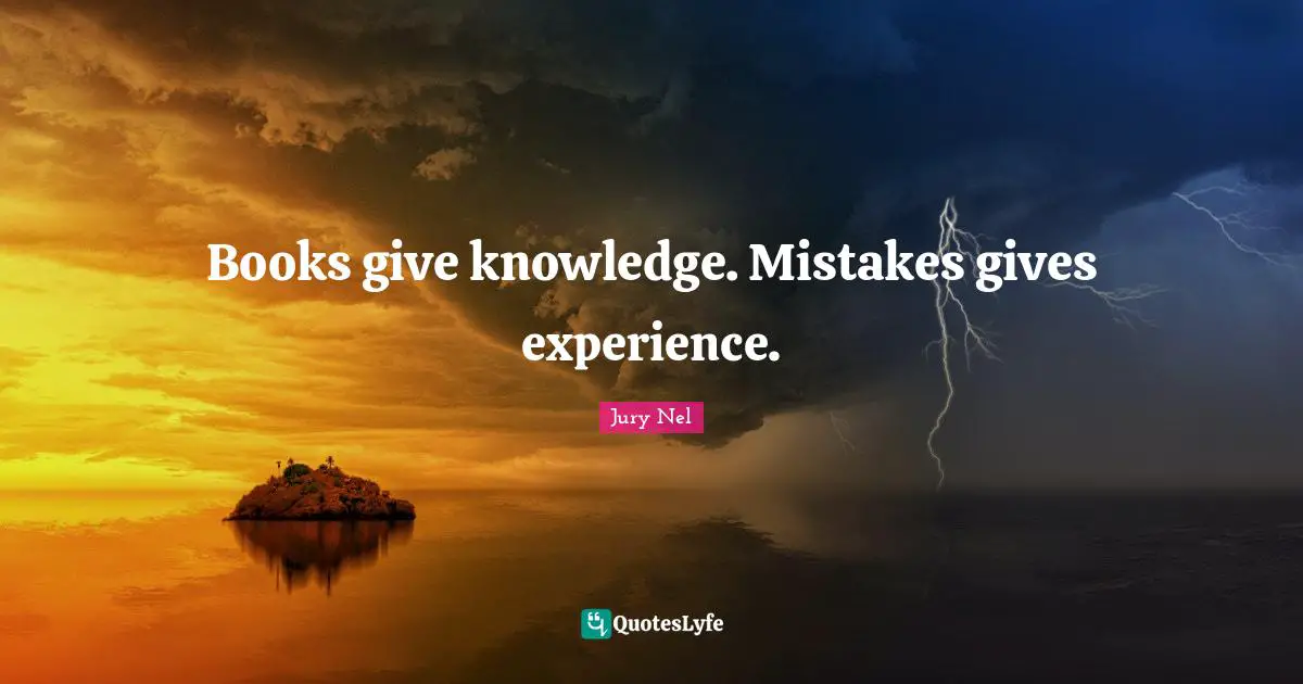 Books give knowledge. Mistakes gives experience.