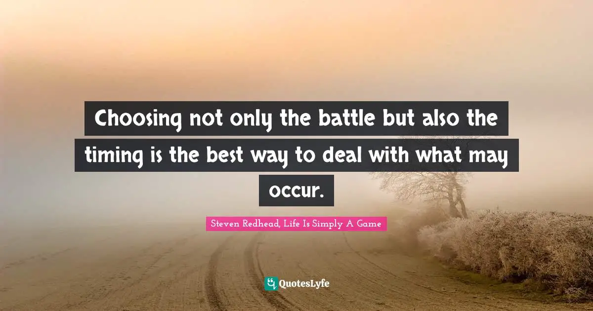 Choosing not only the battle but also the timing is the best way to deal with what may occur.