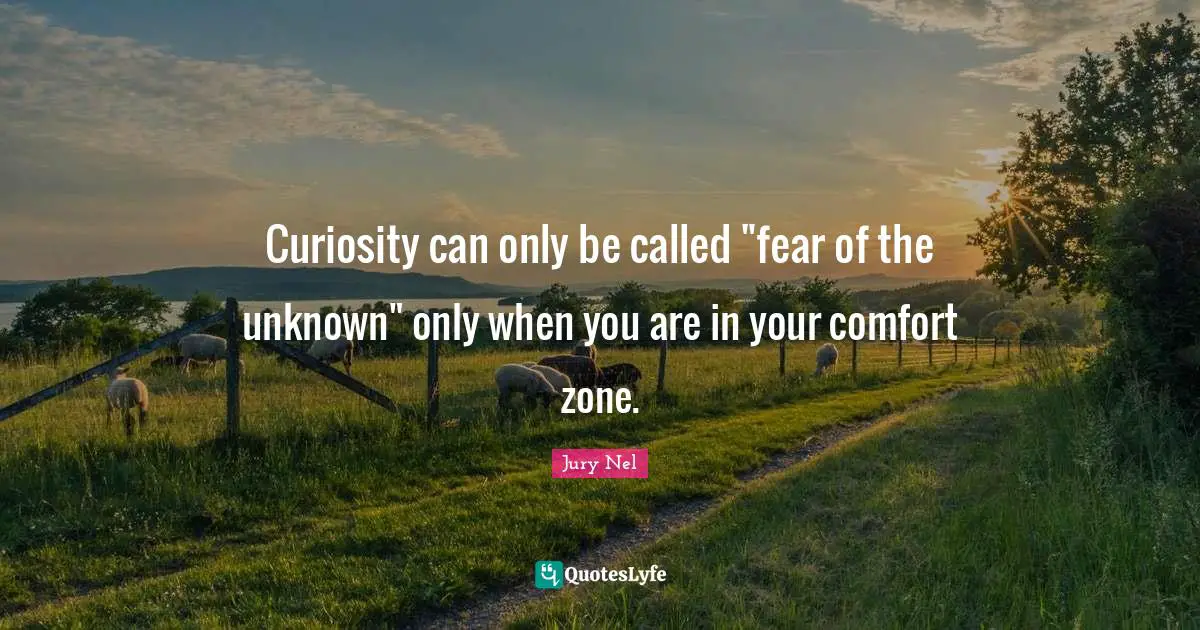 Curiosity can only be called "fear of the unknown" only when you are in your comfort zone.