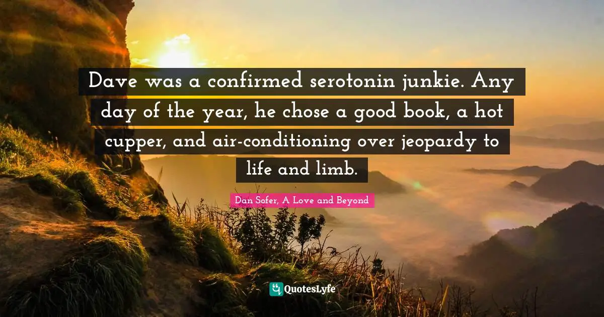 Dave was a confirmed serotonin junkie. Any day of the year, he chose a good book, a hot cupper, and air-conditioning over jeopardy to life and limb.