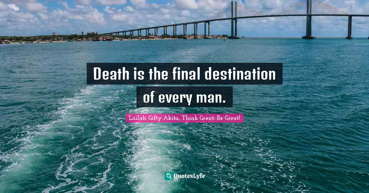 Death is the final destination of every man.