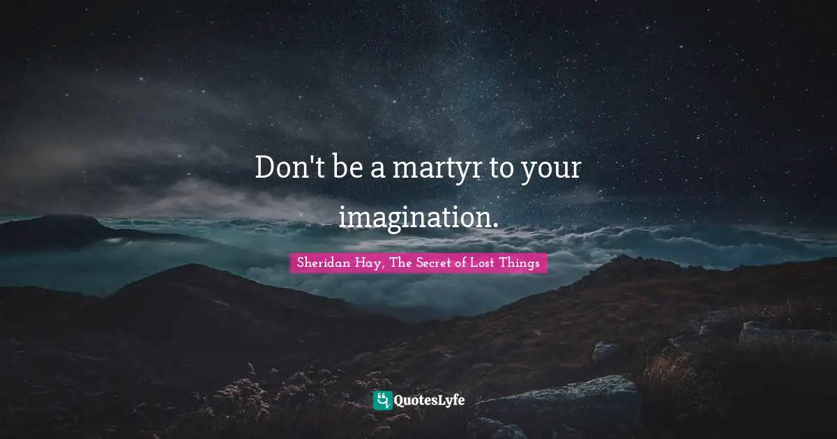 Don't be a martyr to your imagination.
