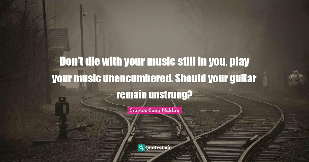 Sravani Saha Nakhro Quotes: Don't die with your music still in you, play your music unencumbered. Should your guitar remain unstrung?