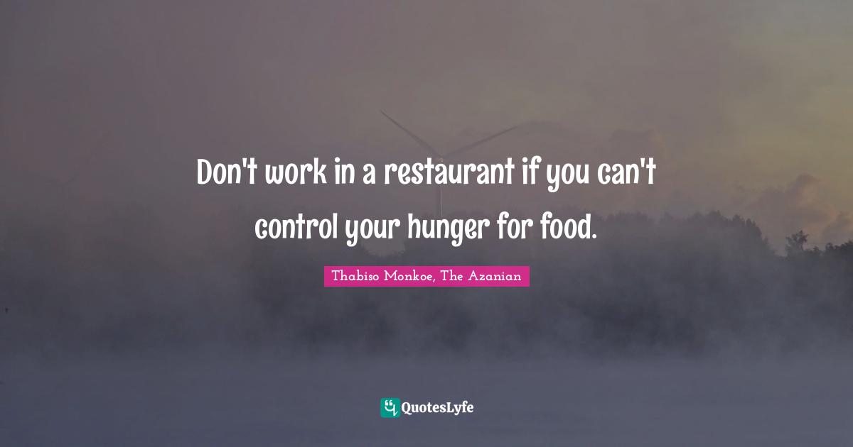 Thabiso Monkoe, The Azanian Quotes: "Don't work in a restaurant if you can't control your hunger for food."