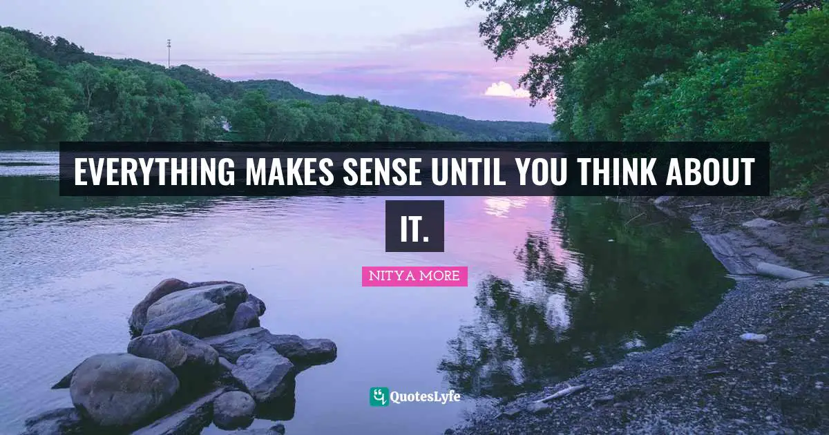 EVERYTHING MAKES SENSE UNTIL YOU THINK ABOUT IT.