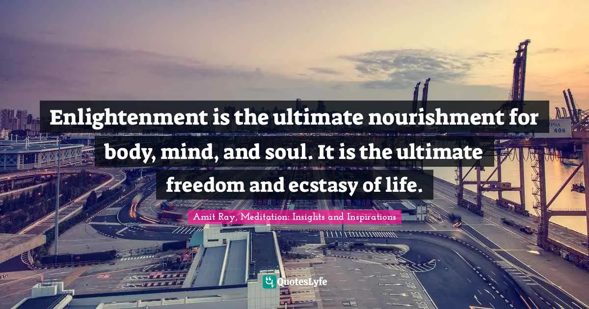 Enlightenment Ideals Quotes: "Enlightenment is the ultimate nourishment for body, mind, and soul. It is the ultimate freedom and ecstasy of life."