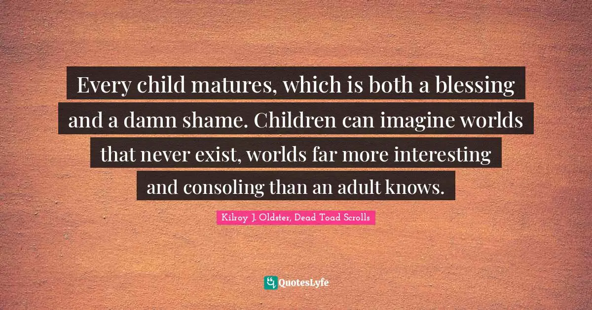 Maturing Quotes: "Every child matures, which is both a blessing and a damn shame. Children can imagine worlds that never exist, worlds far more interesting and consoling than an adult knows."