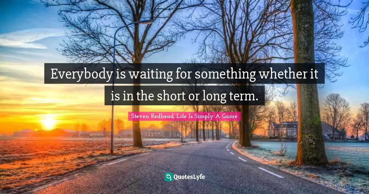Everybody is waiting for something whether it is in the short or long term.