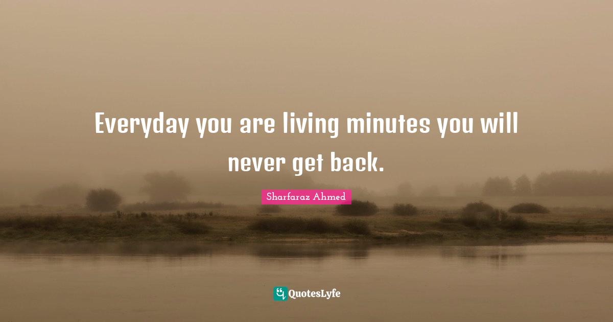 Everyday you are living minutes you will never get back.