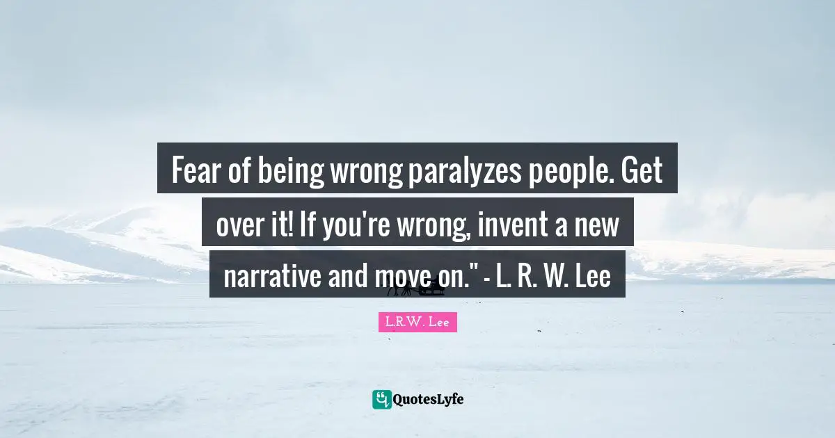 Fear of being wrong paralyzes people. Get over it! If you're wrong, invent a new narrative and move on." - L. R. W. Lee