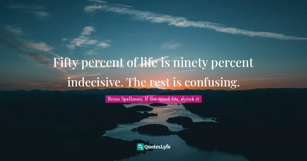 Fifty percent of life is ninety percent indecisive. The rest is confusing.