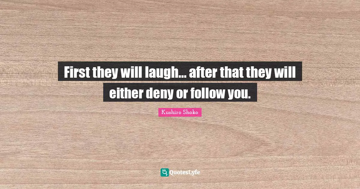 First they will laugh... after that they will either deny or follow you.
