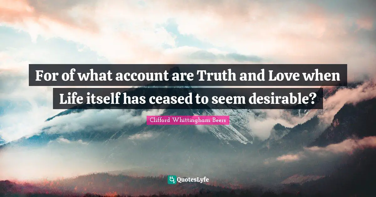 For of what account are Truth and Love when Life itself has ceased to seem desirable?