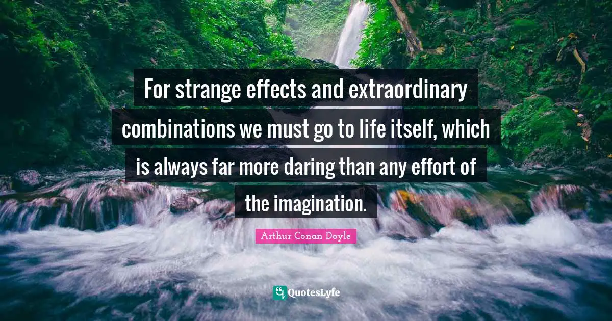 For strange effects and extraordinary combinations we must go to life itself, which is always far more daring than any effort of the imagination.