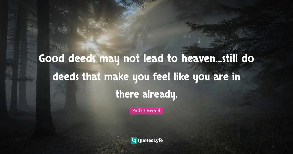 Good deeds may not lead to heaven...still do deeds that make you feel like you are in there already.