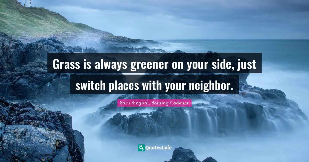 Grass is always greener on your side, just switch places with your neighbor.