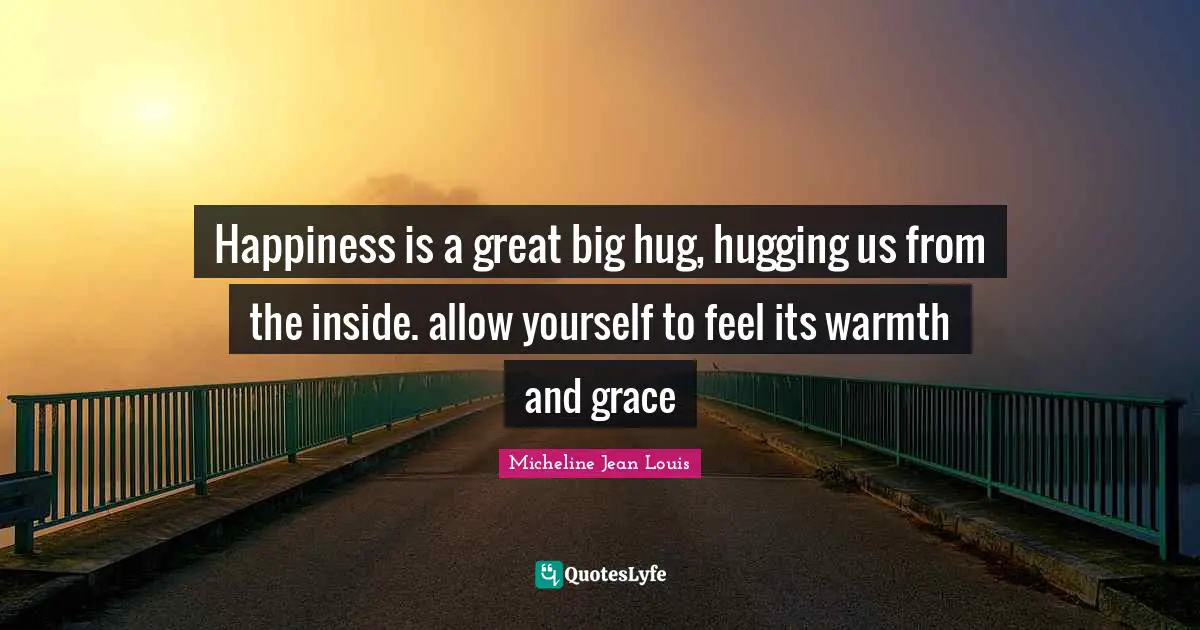 Happiness is a great big hug, hugging us from the inside. allow yourself to feel its warmth and grace