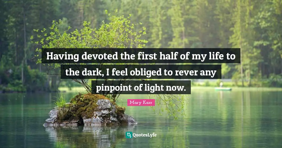 Having devoted the first half of my life to the dark, I feel obliged to rever any pinpoint of light now.