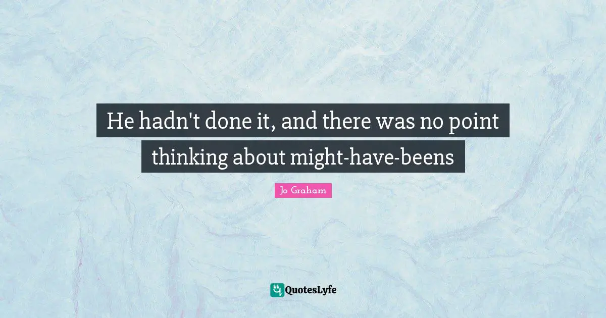 He hadn't done it, and there was no point thinking about might-have-beens