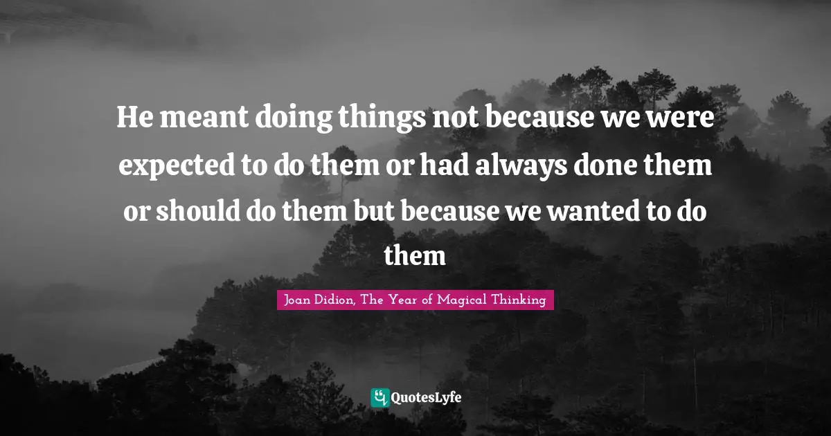 He meant doing things not because we were expected to do them or had always done them or should do them but because we wanted to do them