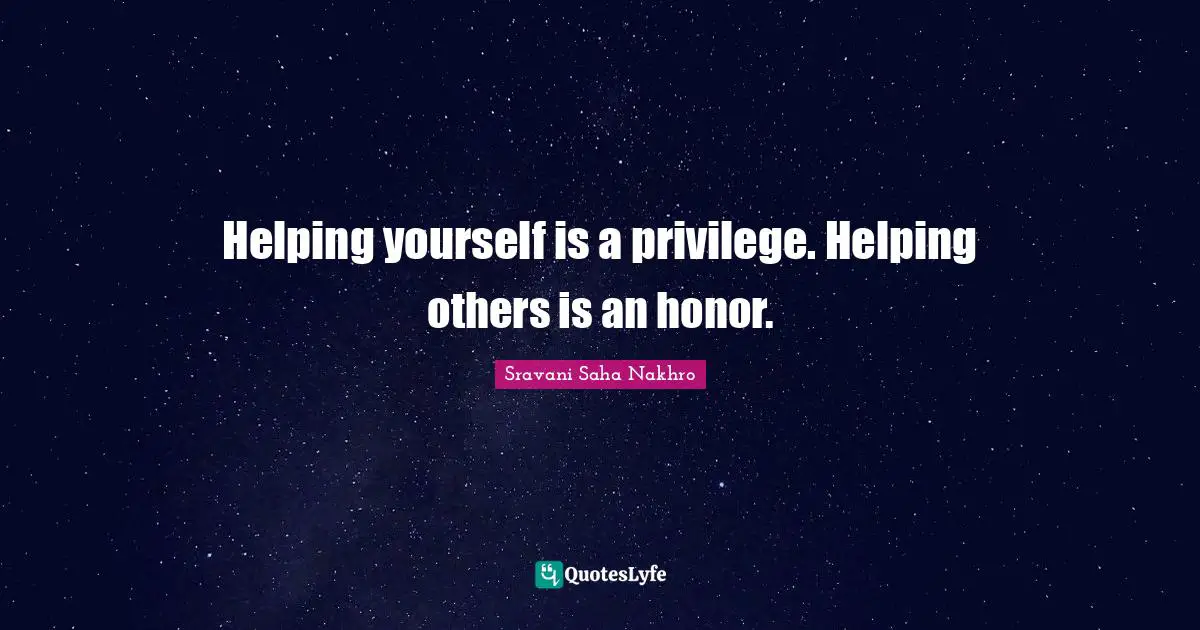 Helping yourself is a privilege. Helping others is an honor.
