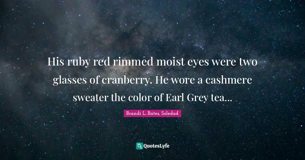 His ruby red rimmed moist eyes were two glasses of cranberry. He wore a cashmere sweater the color of Earl Grey tea...