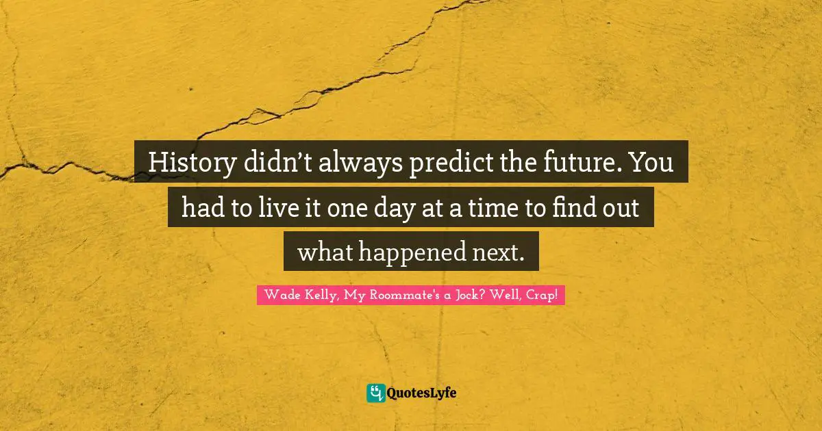 History didn’t always predict the future. You had to live it one day at a time to find out what happened next.