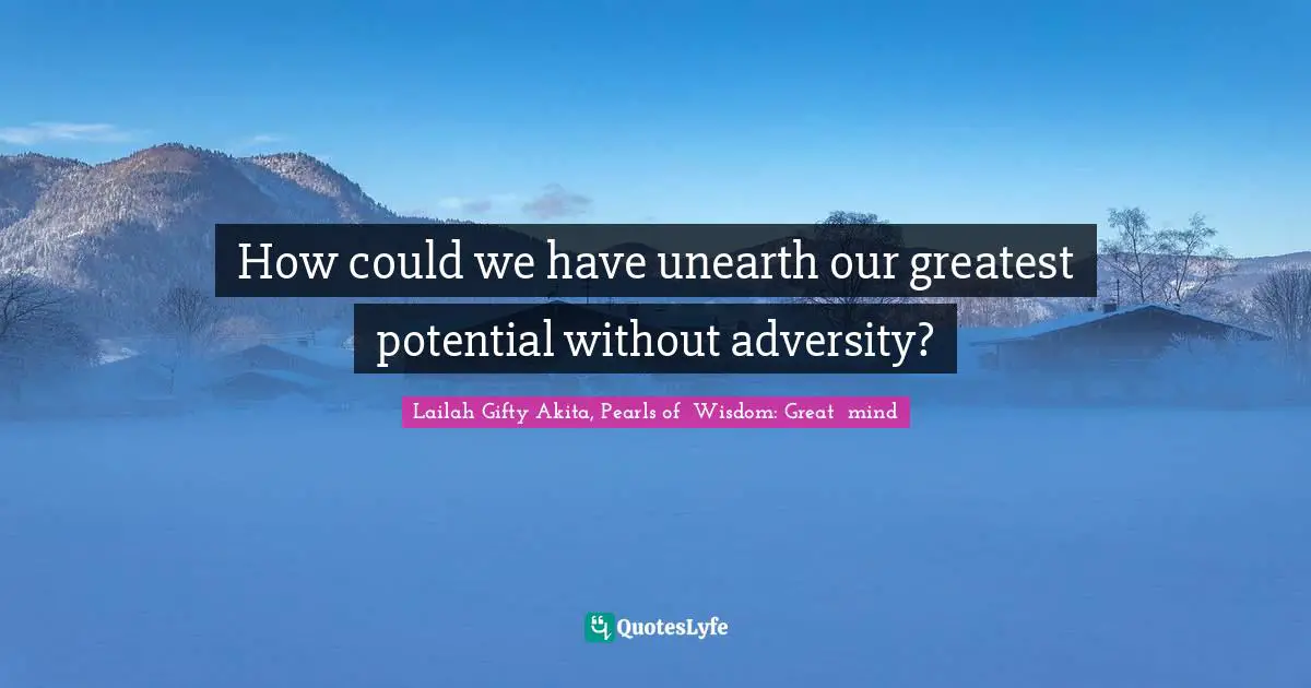 How could we have unearth our greatest potential without adversity?