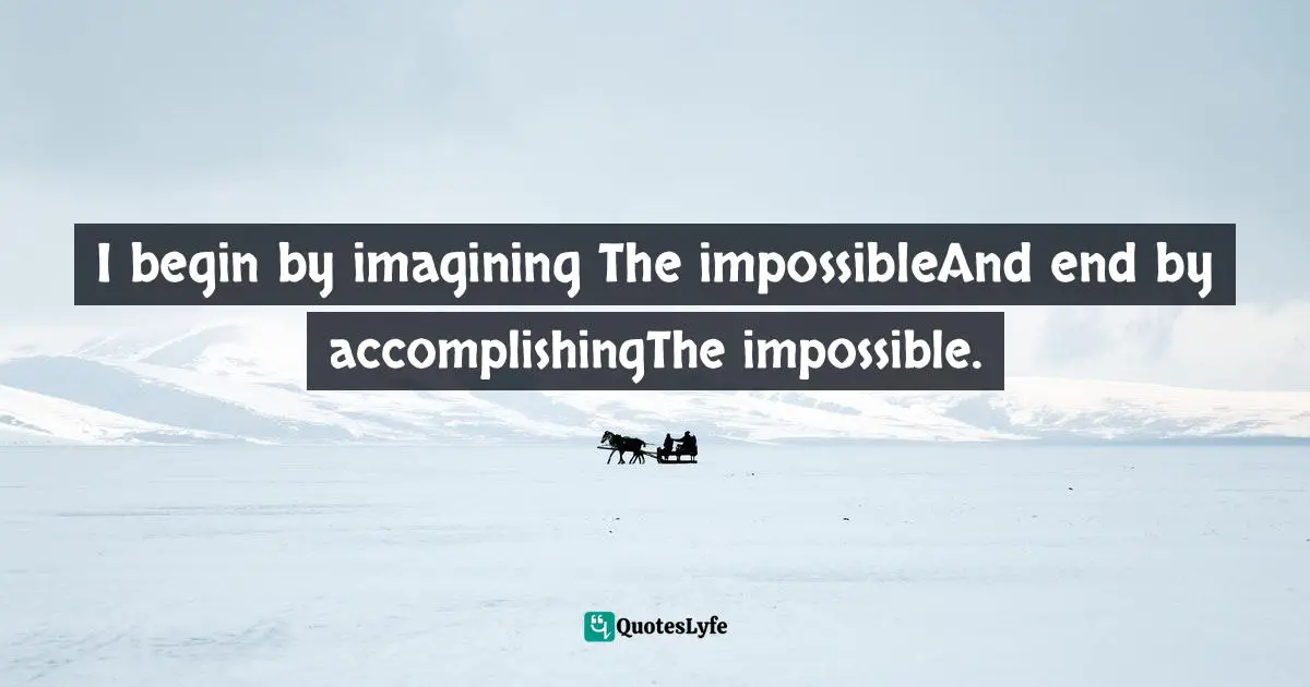 I begin by imagining The impossibleAnd end by accomplishingThe impossible.