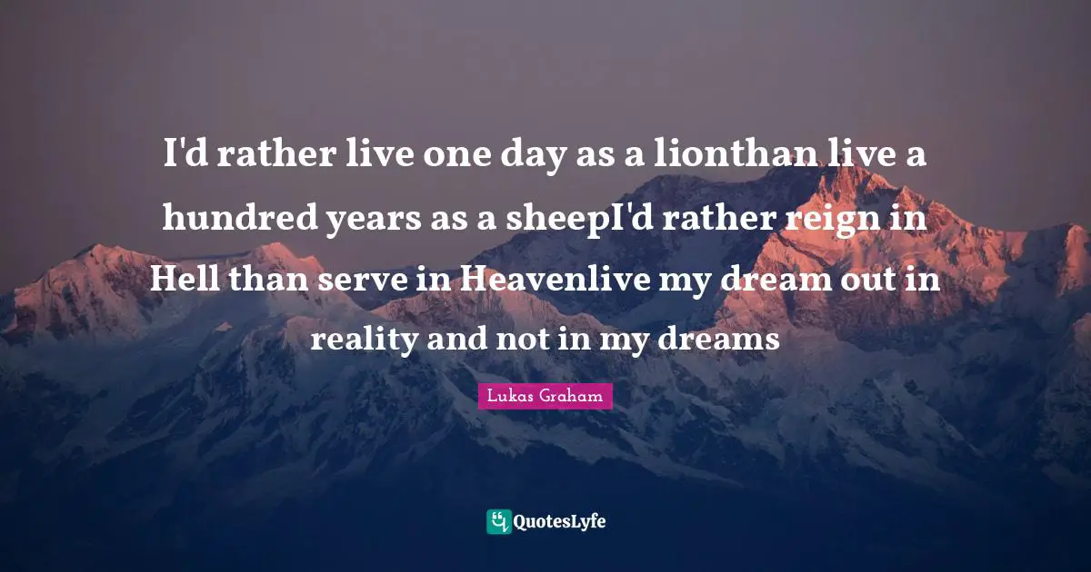 I'd rather live one day as a lionthan live a hundred years as a sheepI'd rather reign in Hell than serve in Heavenlive my dream out in reality and not in my dreams
