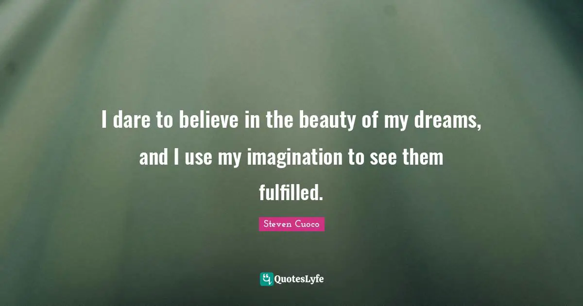 I dare to believe in the beauty of my dreams, and I use my imagination to see them fulfilled.