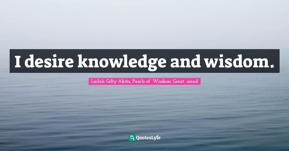I desire knowledge and wisdom.