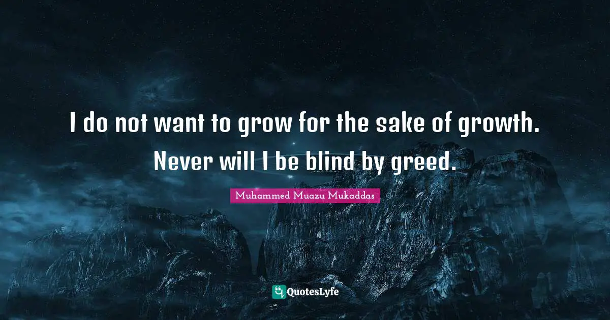 I do not want to grow for the sake of growth. Never will I be blind by greed.