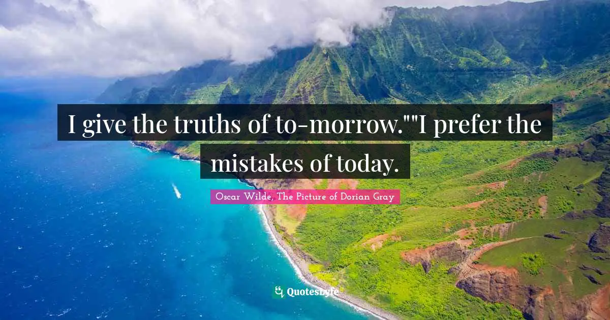 I give the truths of to-morrow.""I prefer the mistakes of today.