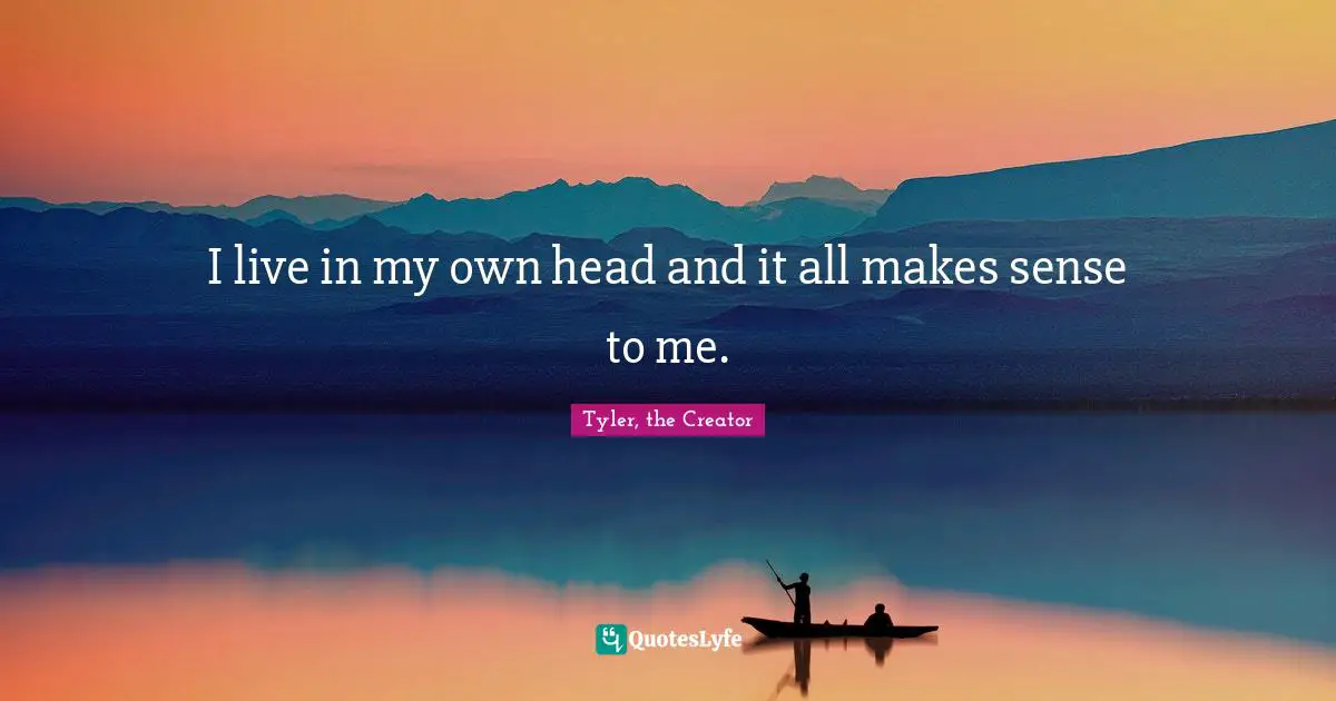 Tyler Quotes: "I live in my own head and it all makes sense to me."
