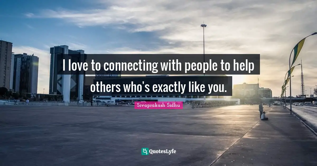 Sivaprakash Sidhu Quotes: "I love to connecting with people to help others who's exactly like you."