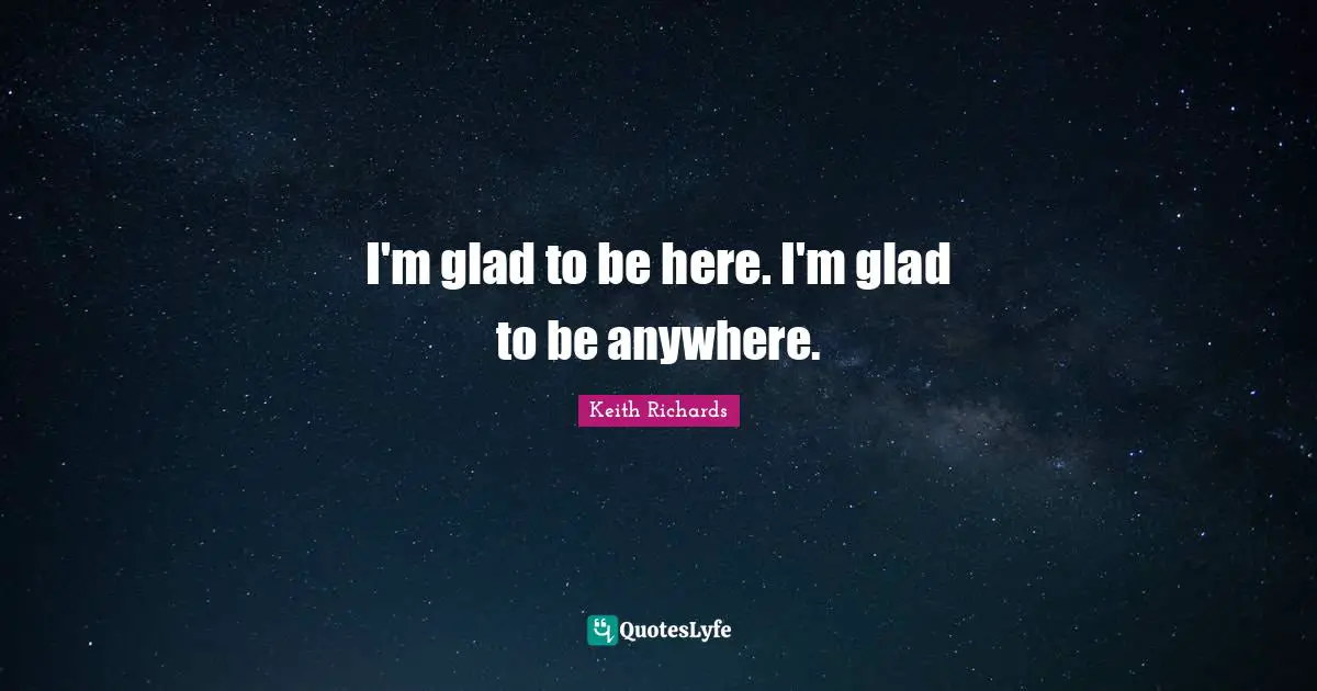 I'm glad to be here. I'm glad to be anywhere.