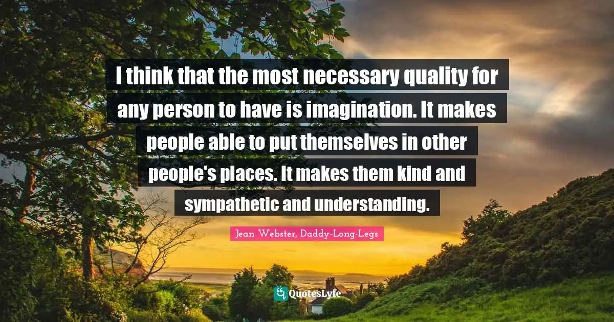 I think that the most necessary quality for any person to have is imagination. It makes people able to put themselves in other people's places. It makes them kind and sympathetic and understanding.
