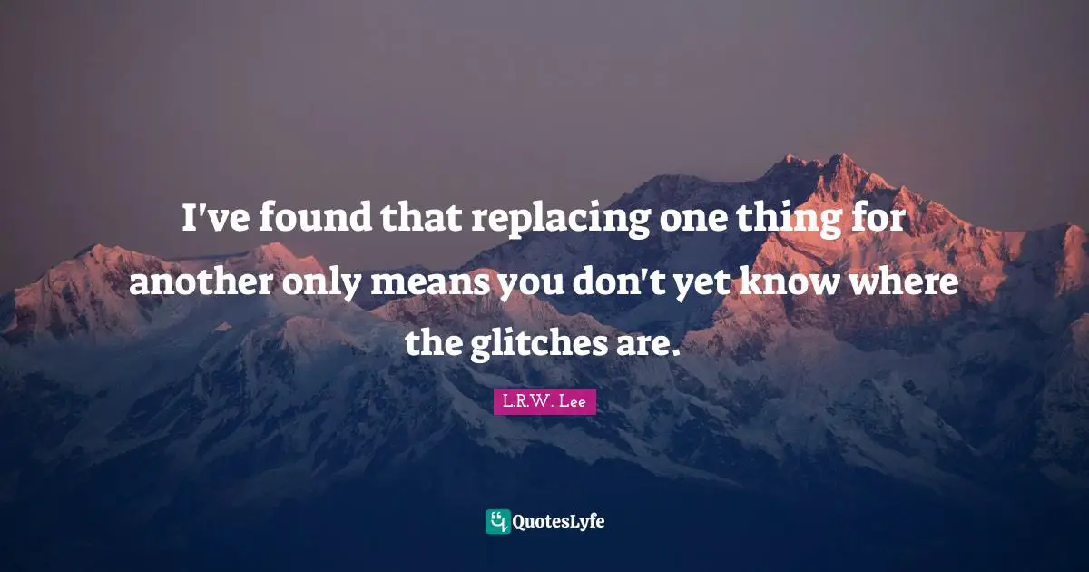 I've found that replacing one thing for another only means you don't yet know where the glitches are.