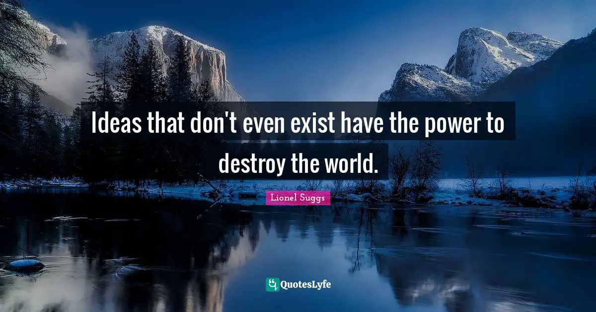 Ideas that don't even exist have the power to destroy the world.