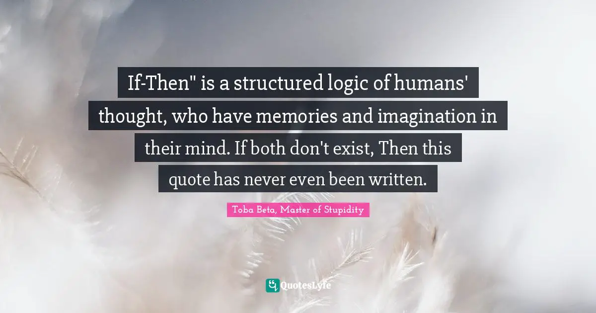 If-Then" is a structured logic of humans' thought, who have memories and imagination in their mind. If both don't exist, Then this quote has never even been written.