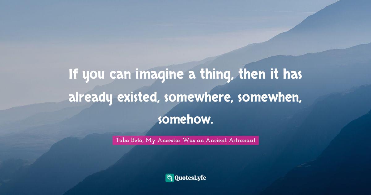 If you can imagine a thing, then it has already existed, somewhere, somewhen, somehow.
