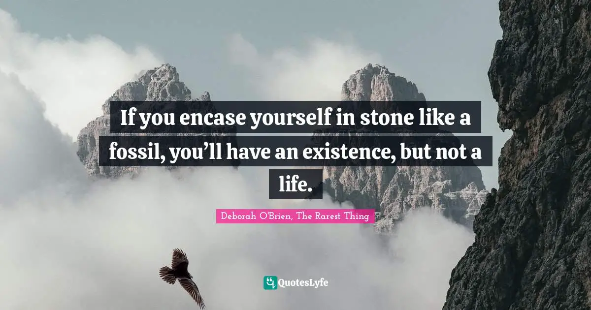 If you encase yourself in stone like a fossil, you’ll have an existence, but not a life.