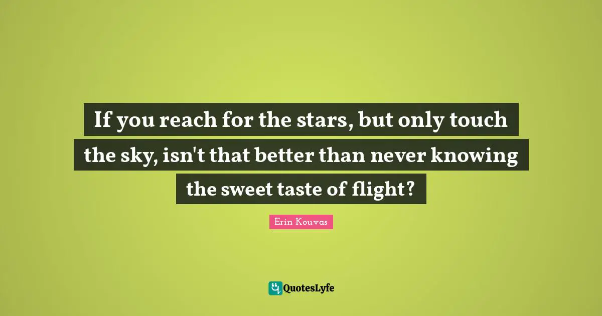 If you reach for the stars, but only touch the sky, isn't that better than never knowing the sweet taste of flight?