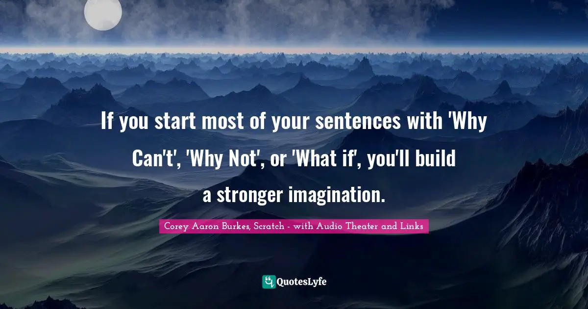 If you start most of your sentences with 'Why Can't', 'Why Not', or 'What if', you'll build a stronger imagination.